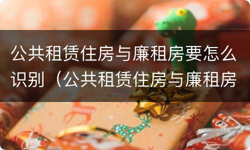 公共租赁住房与廉租房要怎么识别（公共租赁住房与廉租房要怎么识别呢）