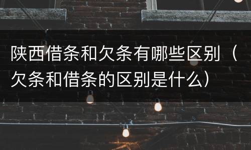 陕西借条和欠条有哪些区别（欠条和借条的区别是什么）