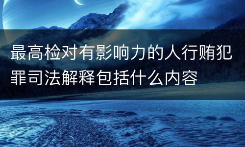 最高检对有影响力的人行贿犯罪司法解释包括什么内容