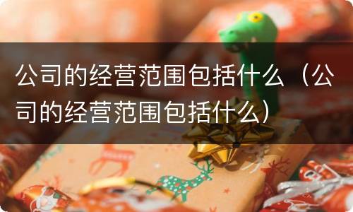 公司的经营范围包括什么（公司的经营范围包括什么）