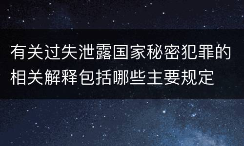 有关过失泄露国家秘密犯罪的相关解释包括哪些主要规定