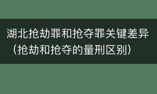 湖北抢劫罪和抢夺罪关键差异（抢劫和抢夺的量刑区别）