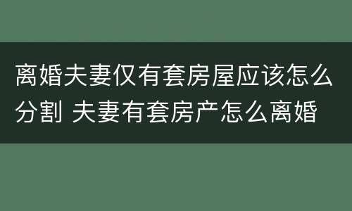 离婚夫妻仅有套房屋应该怎么分割 夫妻有套房产怎么离婚
