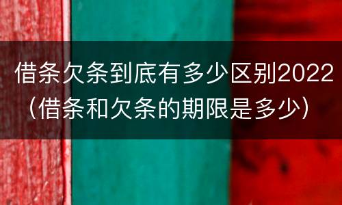 借条欠条到底有多少区别2022（借条和欠条的期限是多少）