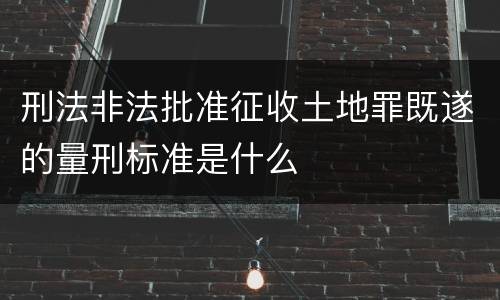 刑法非法批准征收土地罪既遂的量刑标准是什么