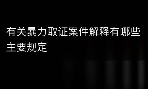 有关暴力取证案件解释有哪些主要规定