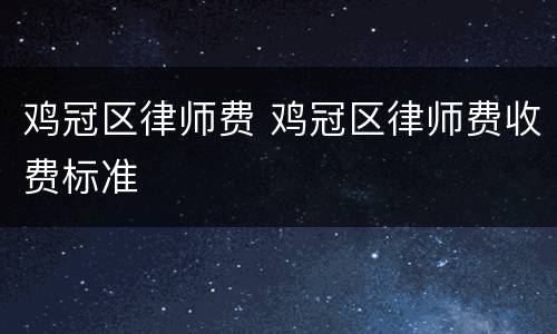 鸡冠区律师费 鸡冠区律师费收费标准