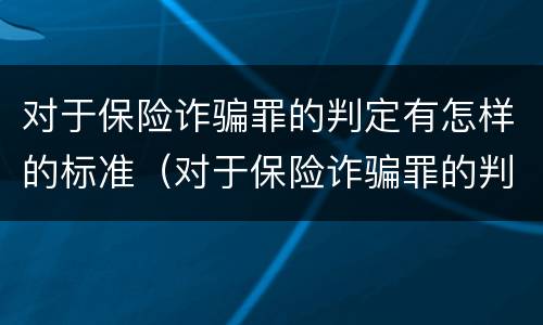 对于保险诈骗罪的判定有怎样的标准（对于保险诈骗罪的判定有怎样的标准和要求）