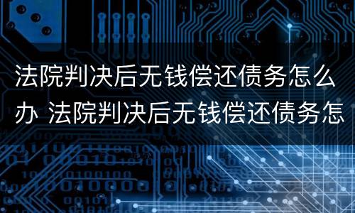 法院判决后无钱偿还债务怎么办 法院判决后无钱偿还债务怎么办理
