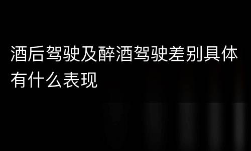 酒后驾驶及醉酒驾驶差别具体有什么表现
