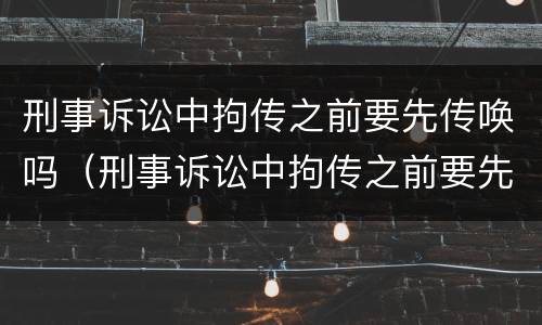刑事诉讼中拘传之前要先传唤吗（刑事诉讼中拘传之前要先传唤吗）