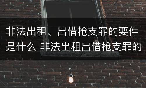 非法出租、出借枪支罪的要件是什么 非法出租出借枪支罪的构成要件