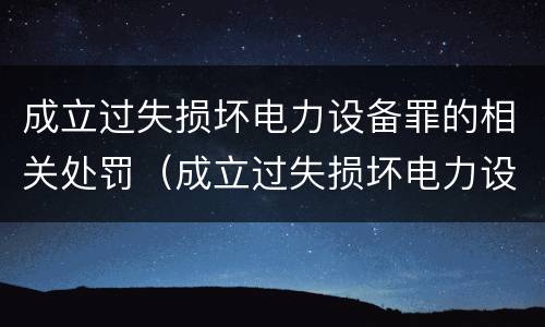 成立过失损坏电力设备罪的相关处罚（成立过失损坏电力设备罪的相关处罚标准）