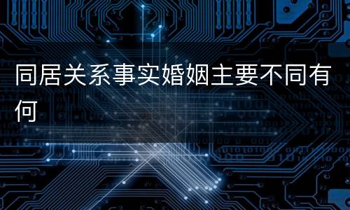 同居关系事实婚姻主要不同有何