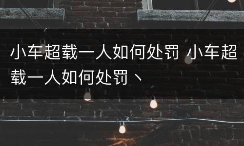 小车超载一人如何处罚 小车超载一人如何处罚丶