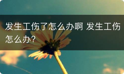 发生工伤了怎么办啊 发生工伤怎么办?