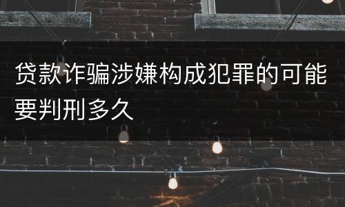 贷款诈骗涉嫌构成犯罪的可能要判刑多久