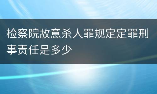 检察院故意杀人罪规定定罪刑事责任是多少