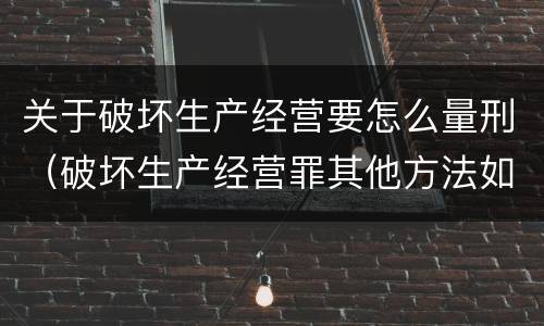 关于破坏生产经营要怎么量刑（破坏生产经营罪其他方法如何认定）