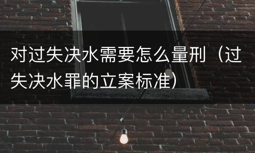 对过失决水需要怎么量刑（过失决水罪的立案标准）