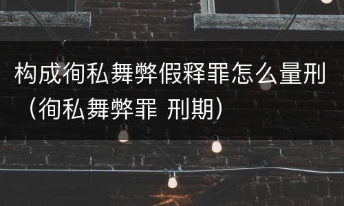 构成徇私舞弊假释罪怎么量刑（徇私舞弊罪 刑期）