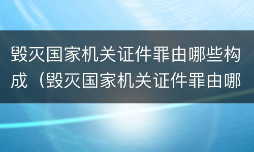 毁灭国家机关证件罪由哪些构成（毁灭国家机关证件罪由哪些构成犯罪）