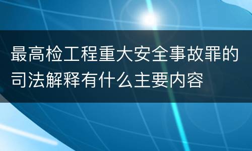 最高检工程重大安全事故罪的司法解释有什么主要内容