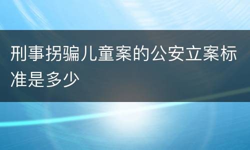 刑事拐骗儿童案的公安立案标准是多少