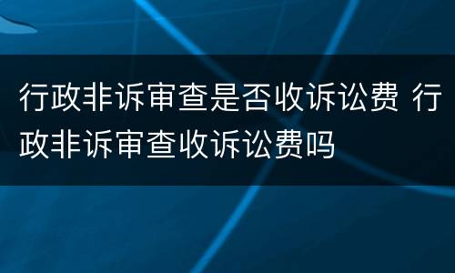 行政非诉审查是否收诉讼费 行政非诉审查收诉讼费吗