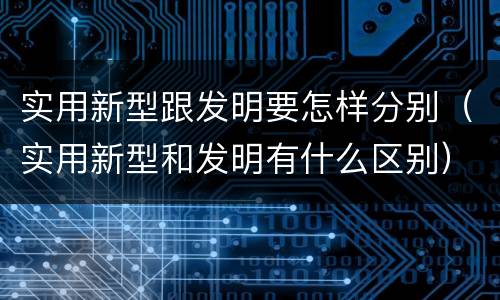 实用新型跟发明要怎样分别（实用新型和发明有什么区别）