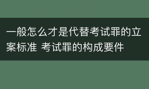 一般怎么才是代替考试罪的立案标准 考试罪的构成要件