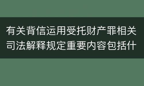 有关背信运用受托财产罪相关司法解释规定重要内容包括什么