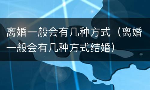 离婚一般会有几种方式（离婚一般会有几种方式结婚）
