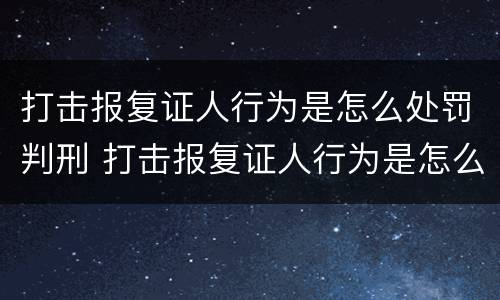打击报复证人行为是怎么处罚判刑 打击报复证人行为是怎么处罚判刑案例