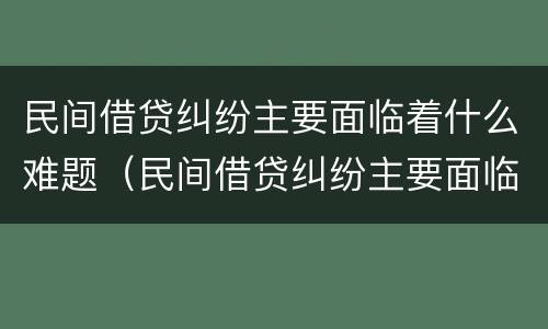 民间借贷纠纷主要面临着什么难题（民间借贷纠纷主要面临着什么难题呢）