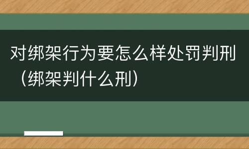 对绑架行为要怎么样处罚判刑（绑架判什么刑）