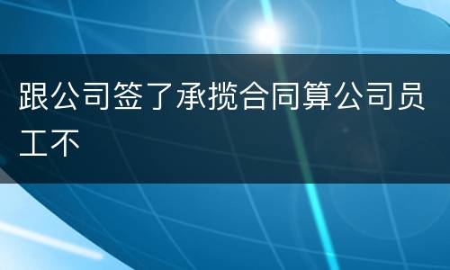 跟公司签了承揽合同算公司员工不