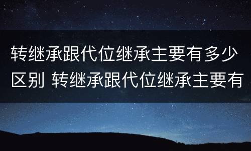 转继承跟代位继承主要有多少区别 转继承跟代位继承主要有多少区别和联系