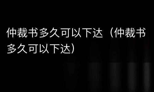 仲裁书多久可以下达（仲裁书多久可以下达）