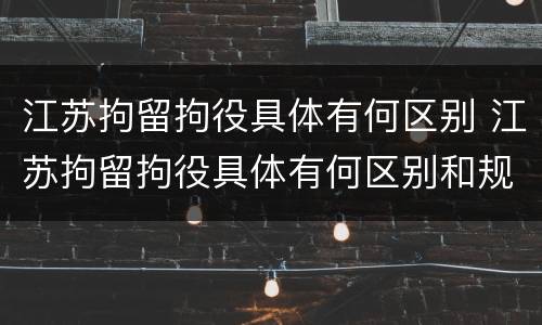 江苏拘留拘役具体有何区别 江苏拘留拘役具体有何区别和规定