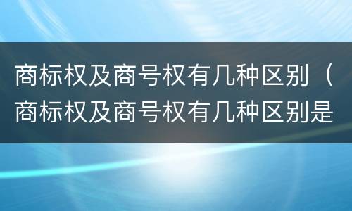 商标权及商号权有几种区别（商标权及商号权有几种区别是什么）
