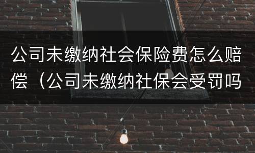 公司未缴纳社会保险费怎么赔偿（公司未缴纳社保会受罚吗?）