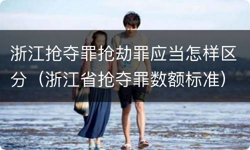 浙江抢夺罪抢劫罪应当怎样区分（浙江省抢夺罪数额标准）
