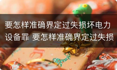要怎样准确界定过失损坏电力设备罪 要怎样准确界定过失损坏电力设备罪行为