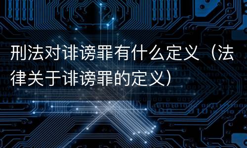 刑法对诽谤罪有什么定义（法律关于诽谤罪的定义）
