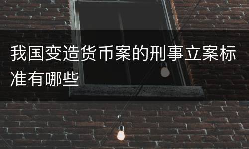 我国变造货币案的刑事立案标准有哪些