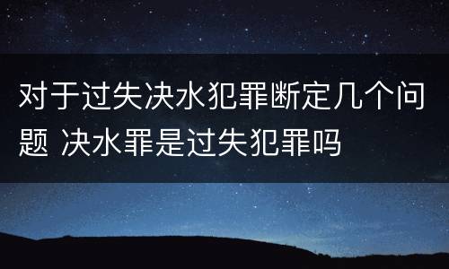 对于过失决水犯罪断定几个问题 决水罪是过失犯罪吗