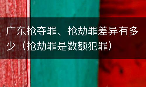 广东抢夺罪、抢劫罪差异有多少（抢劫罪是数额犯罪）