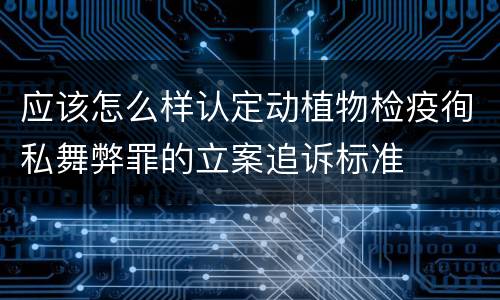 应该怎么样认定动植物检疫徇私舞弊罪的立案追诉标准