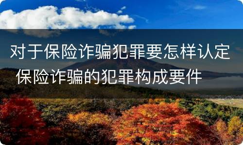 对于保险诈骗犯罪要怎样认定 保险诈骗的犯罪构成要件